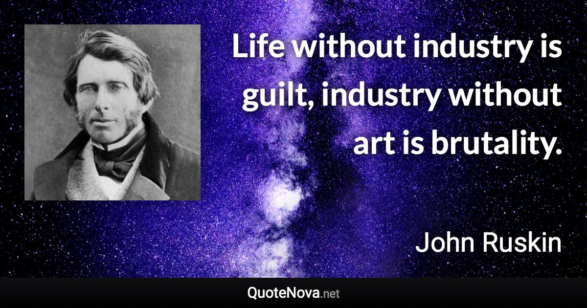 Life without industry is guilt, industry without art is brutality. - John Ruskin quote