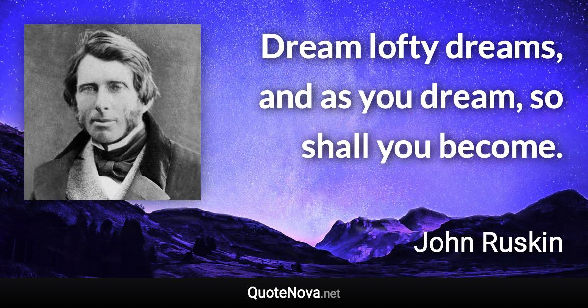 Dream lofty dreams, and as you dream, so shall you become. - John Ruskin quote