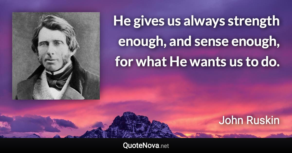 He gives us always strength enough, and sense enough, for what He wants us to do. - John Ruskin quote