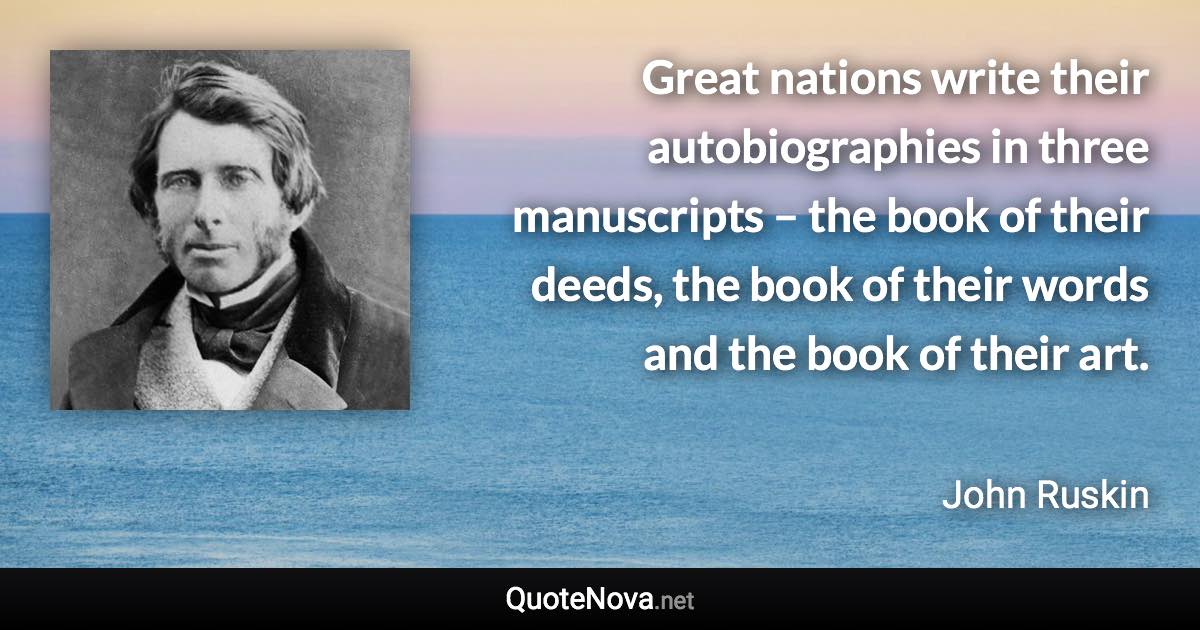 Great nations write their autobiographies in three manuscripts – the book of their deeds, the book of their words and the book of their art. - John Ruskin quote