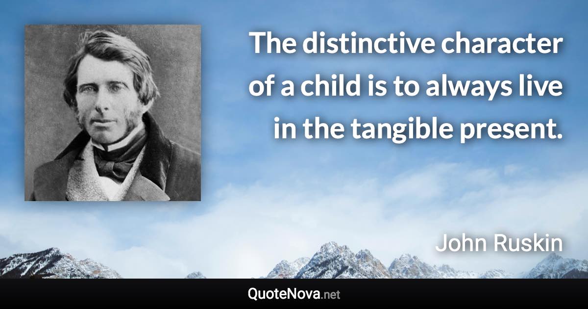 The distinctive character of a child is to always live in the tangible present. - John Ruskin quote