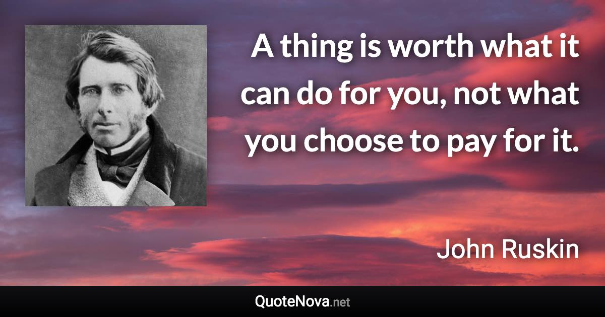 A thing is worth what it can do for you, not what you choose to pay for it. - John Ruskin quote