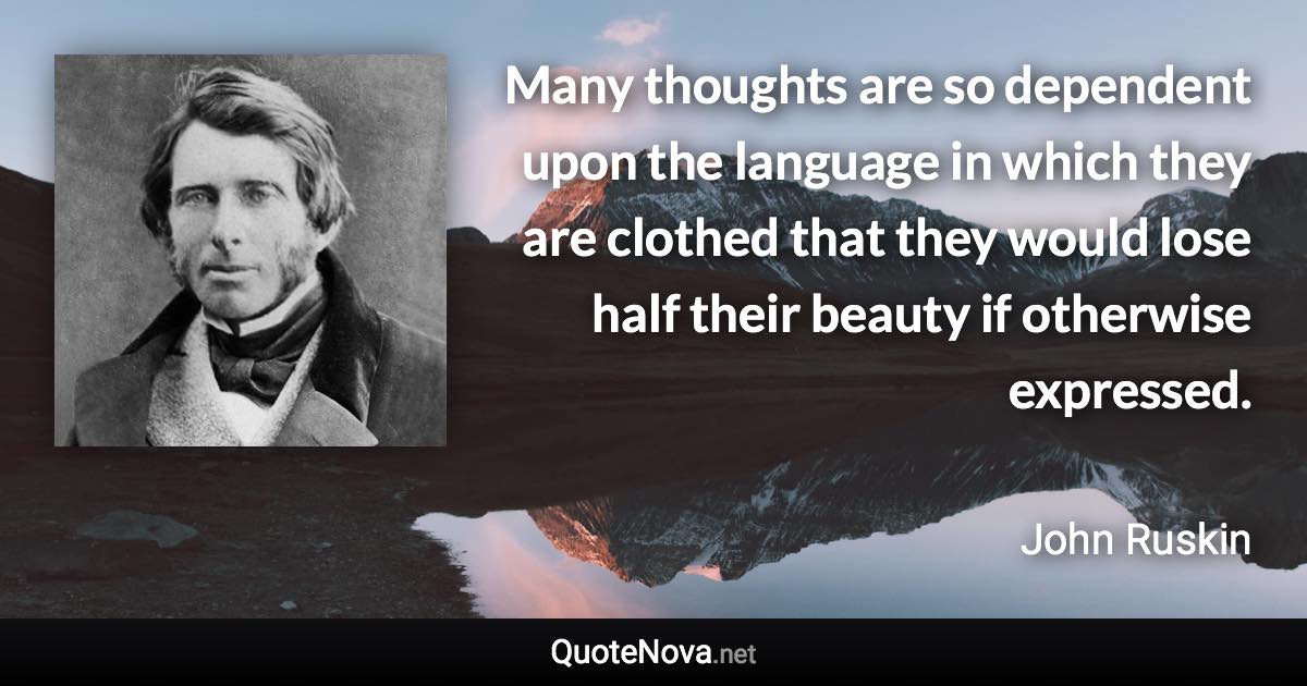 Many thoughts are so dependent upon the language in which they are clothed that they would lose half their beauty if otherwise expressed. - John Ruskin quote