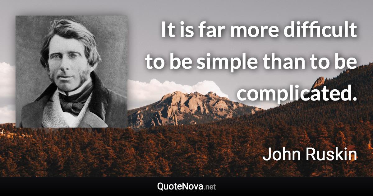 It is far more difficult to be simple than to be complicated. - John Ruskin quote