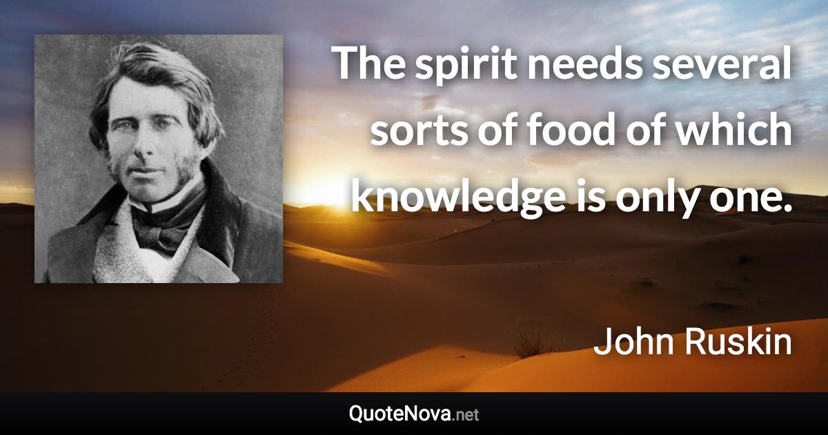 The spirit needs several sorts of food of which knowledge is only one. - John Ruskin quote