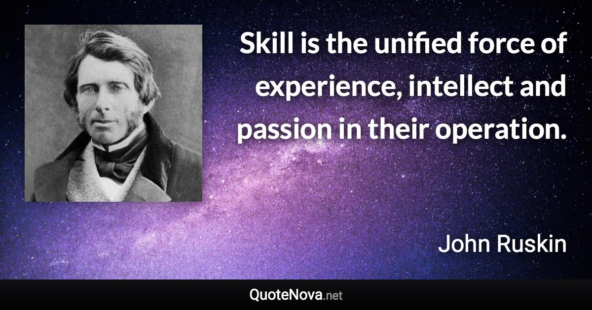 Skill is the unified force of experience, intellect and passion in their operation. - John Ruskin quote