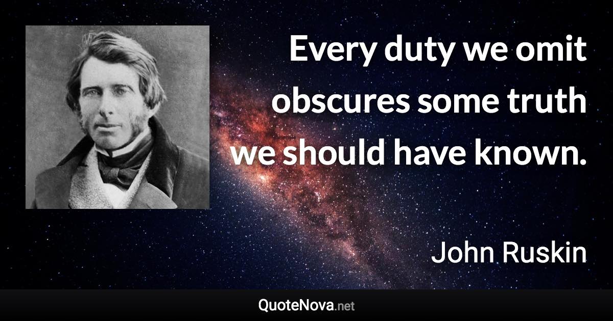 Every duty we omit obscures some truth we should have known. - John Ruskin quote