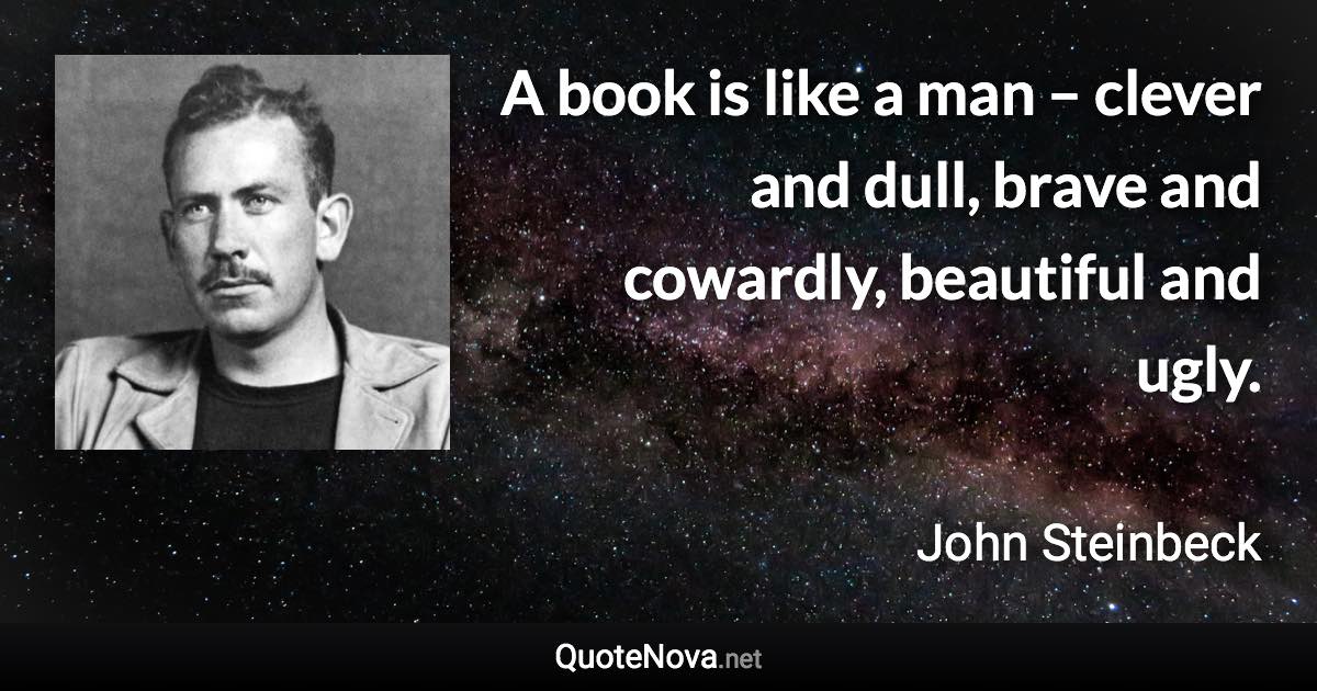 A book is like a man – clever and dull, brave and cowardly, beautiful and ugly. - John Steinbeck quote