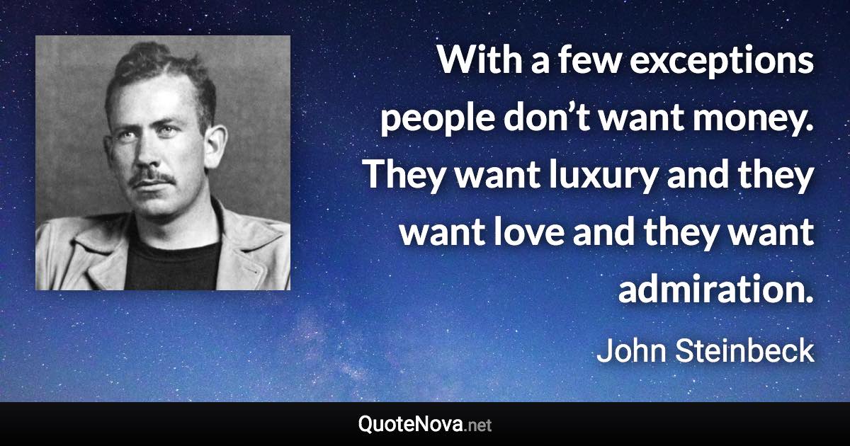 With a few exceptions people don’t want money. They want luxury and they want love and they want admiration. - John Steinbeck quote