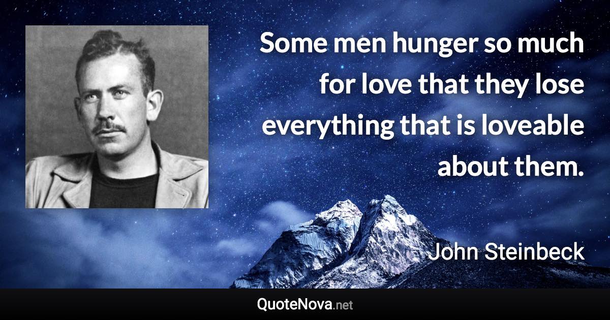 Some men hunger so much for love that they lose everything that is loveable about them. - John Steinbeck quote