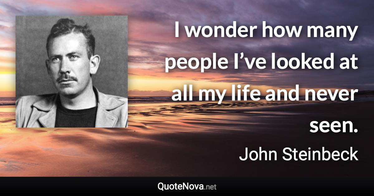 I wonder how many people I’ve looked at all my life and never seen. - John Steinbeck quote