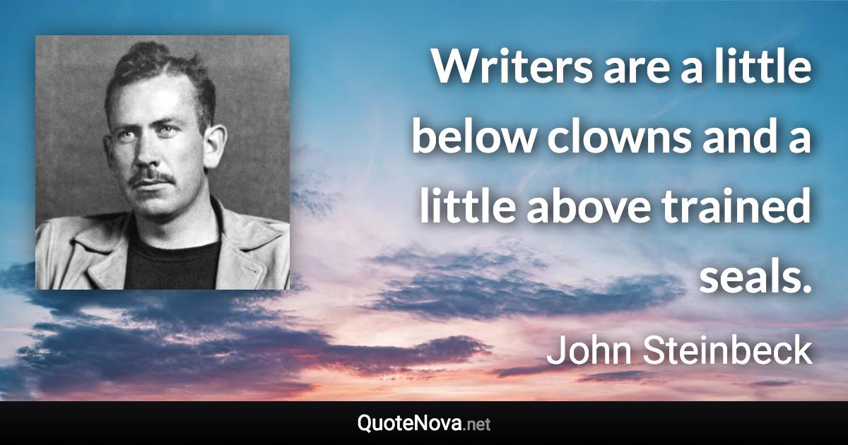 Writers are a little below clowns and a little above trained seals. - John Steinbeck quote