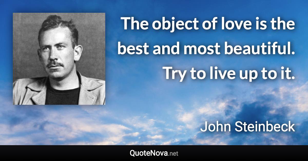 The object of love is the best and most beautiful. Try to live up to it. - John Steinbeck quote