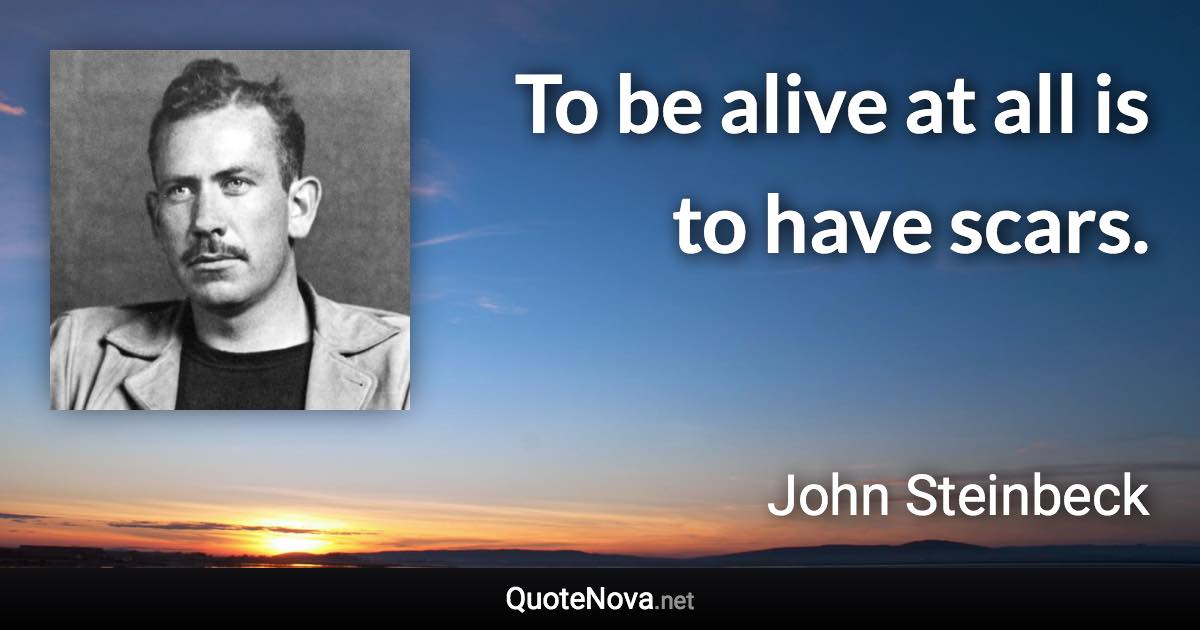 To be alive at all is to have scars. - John Steinbeck quote