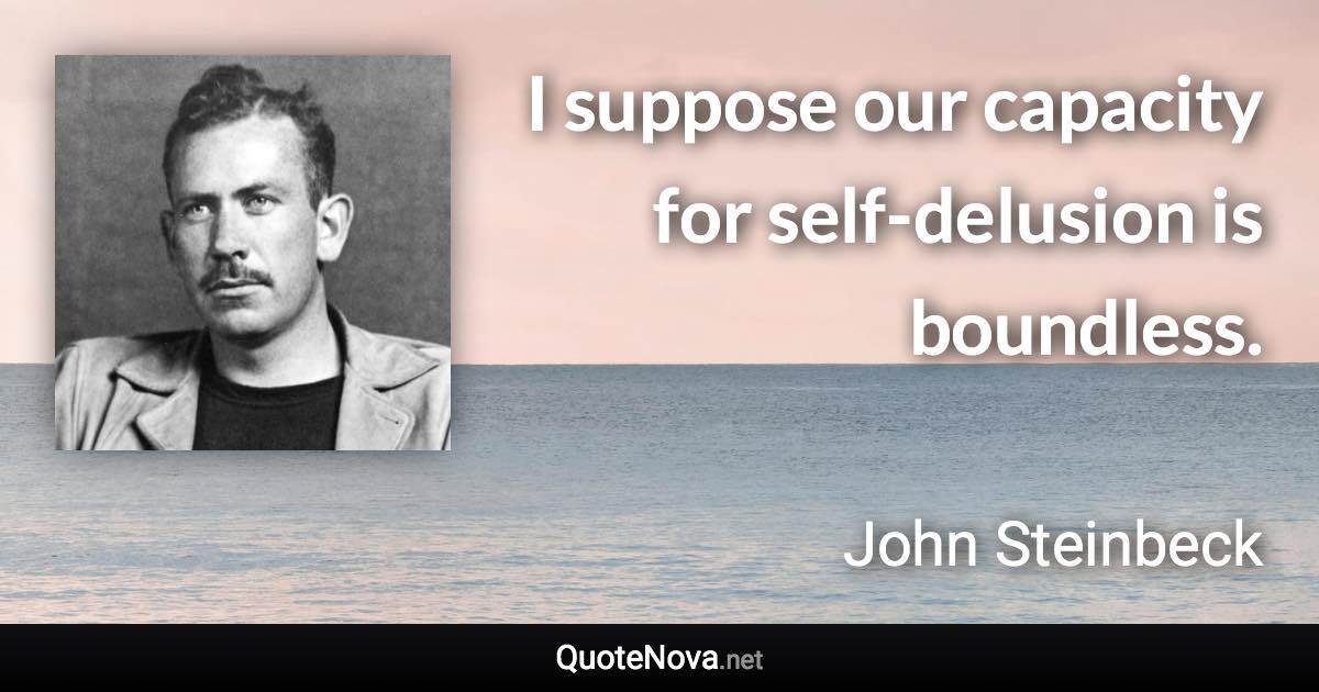 I suppose our capacity for self-delusion is boundless. - John Steinbeck quote