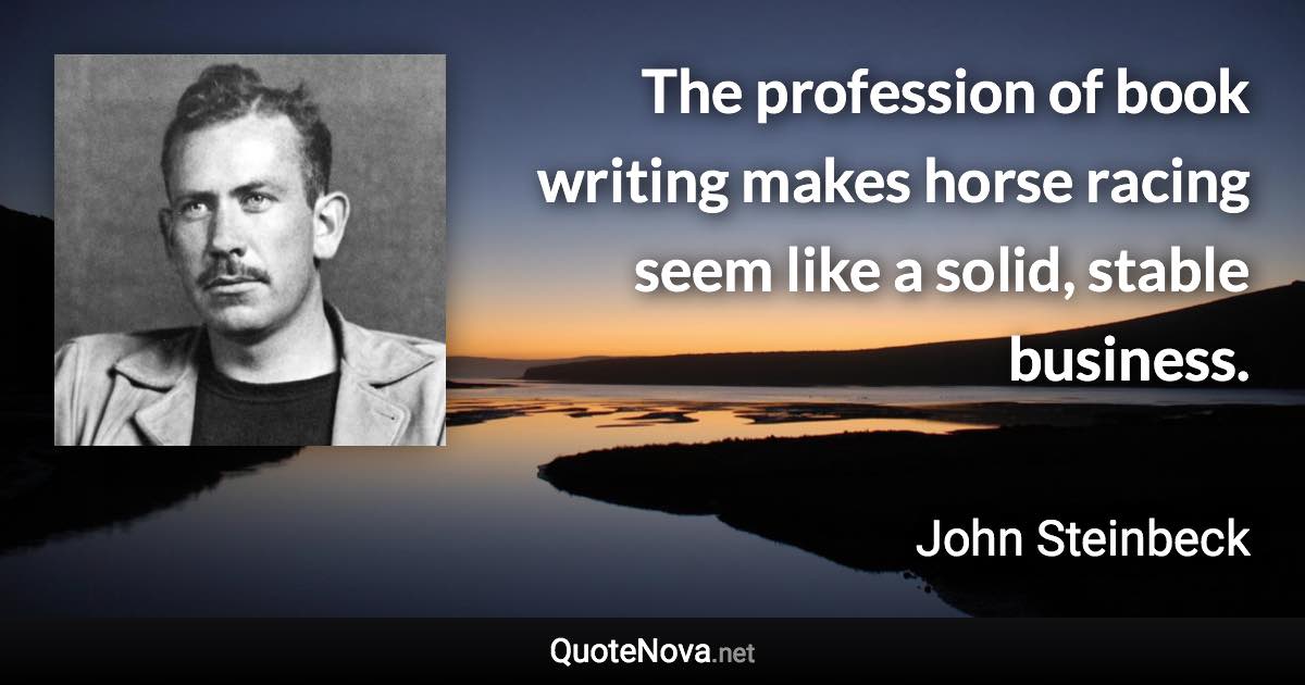 The profession of book writing makes horse racing seem like a solid, stable business. - John Steinbeck quote