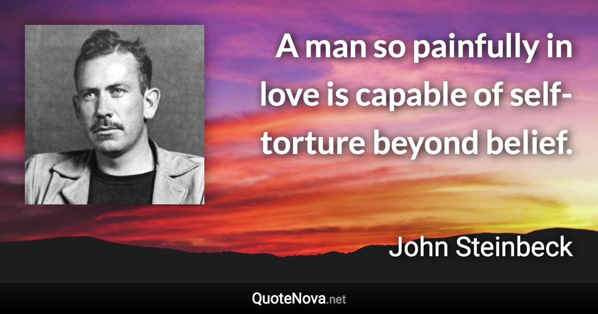 A man so painfully in love is capable of self-torture beyond belief. - John Steinbeck quote