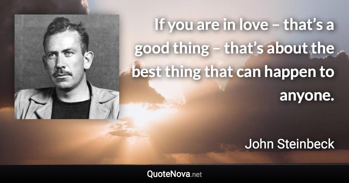 If you are in love – that’s a good thing – that’s about the best thing that can happen to anyone. - John Steinbeck quote