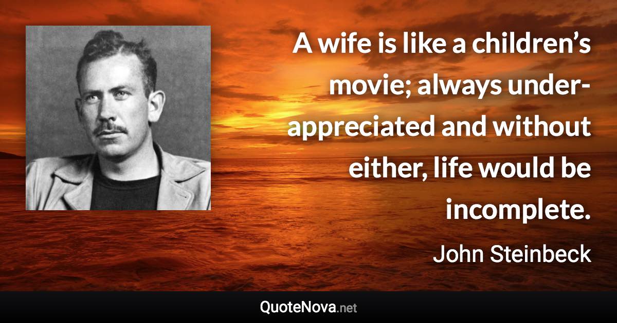 A wife is like a children’s movie; always under-appreciated and without either, life would be incomplete. - John Steinbeck quote