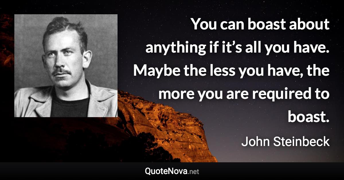 You can boast about anything if it’s all you have. Maybe the less you have, the more you are required to boast. - John Steinbeck quote