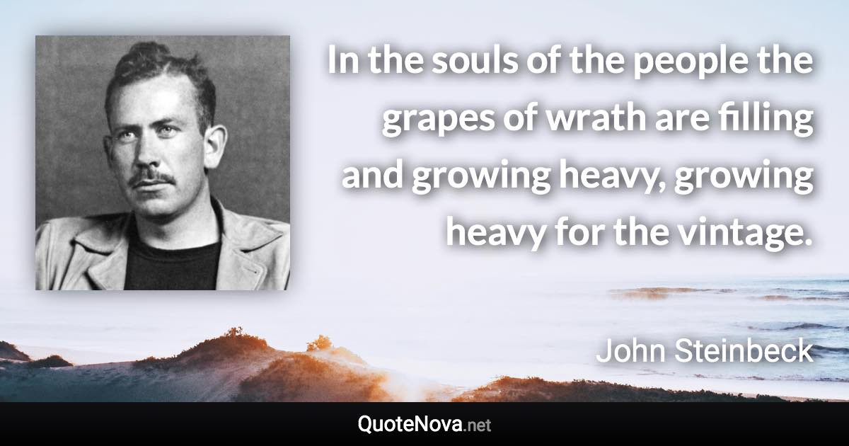 In the souls of the people the grapes of wrath are filling and growing heavy, growing heavy for the vintage. - John Steinbeck quote