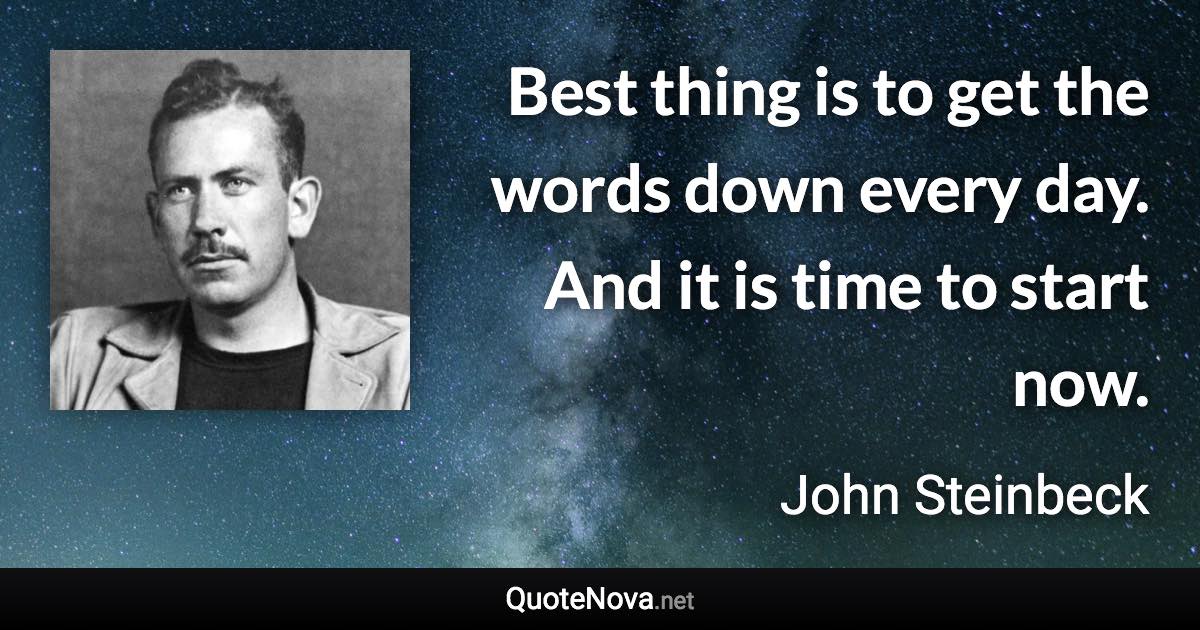 Best thing is to get the words down every day. And it is time to start now. - John Steinbeck quote