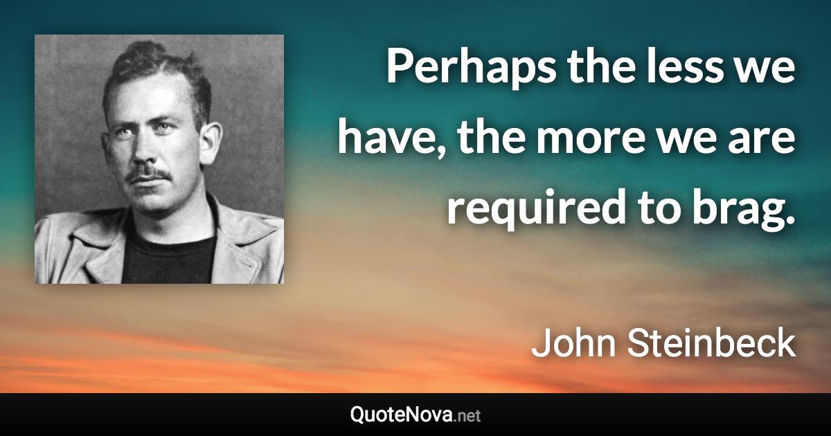 Perhaps the less we have, the more we are required to brag. - John Steinbeck quote