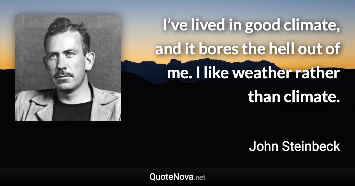 I’ve lived in good climate, and it bores the hell out of me. I like weather rather than climate. - John Steinbeck quote