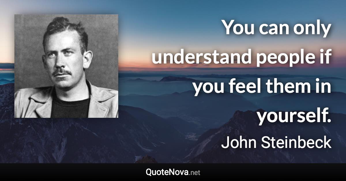 You can only understand people if you feel them in yourself. - John Steinbeck quote