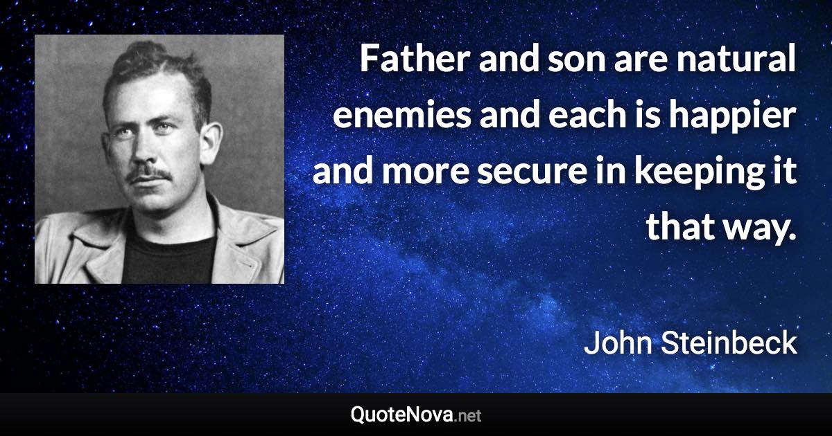 Father and son are natural enemies and each is happier and more secure in keeping it that way. - John Steinbeck quote