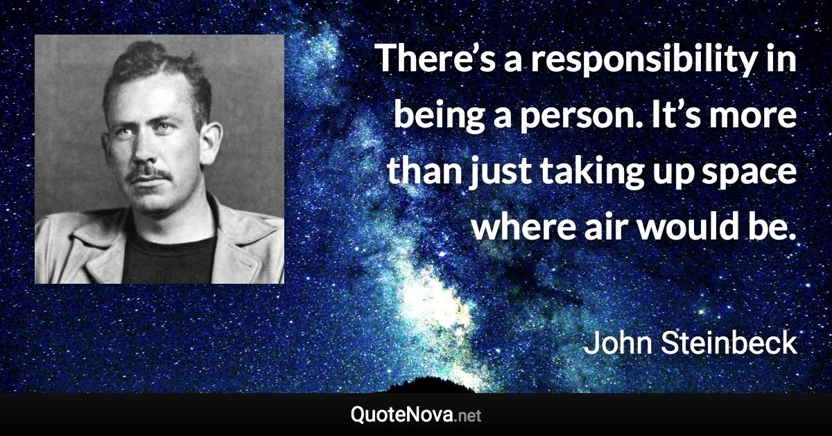 There’s a responsibility in being a person. It’s more than just taking up space where air would be. - John Steinbeck quote