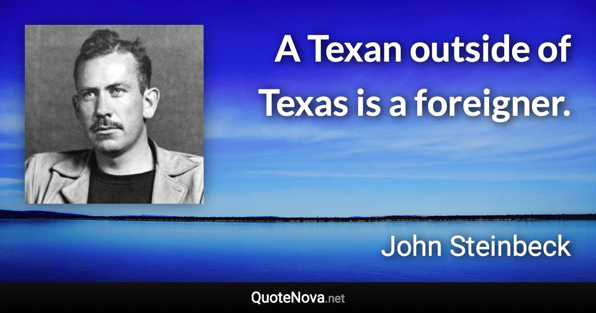 A Texan outside of Texas is a foreigner. - John Steinbeck quote