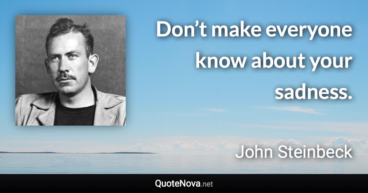 Don’t make everyone know about your sadness. - John Steinbeck quote