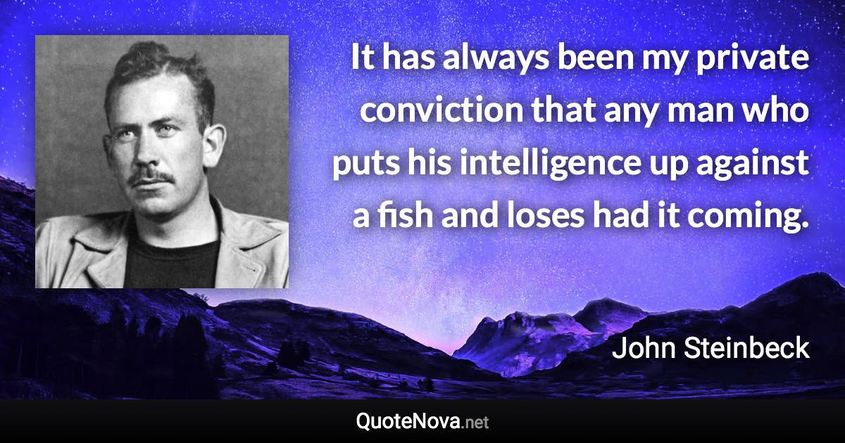 It has always been my private conviction that any man who puts his intelligence up against a fish and loses had it coming. - John Steinbeck quote