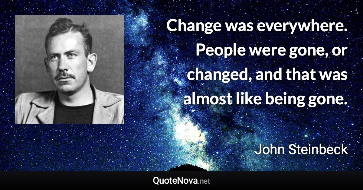 Change was everywhere. People were gone, or changed, and that was almost like being gone. - John Steinbeck quote