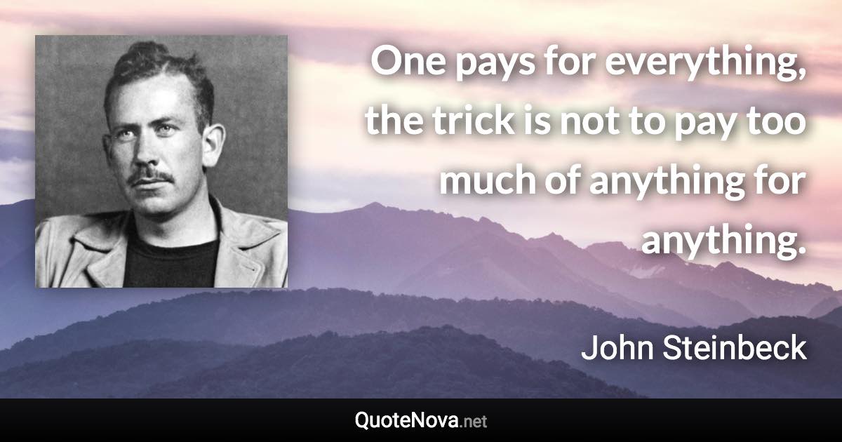 One pays for everything, the trick is not to pay too much of anything for anything. - John Steinbeck quote