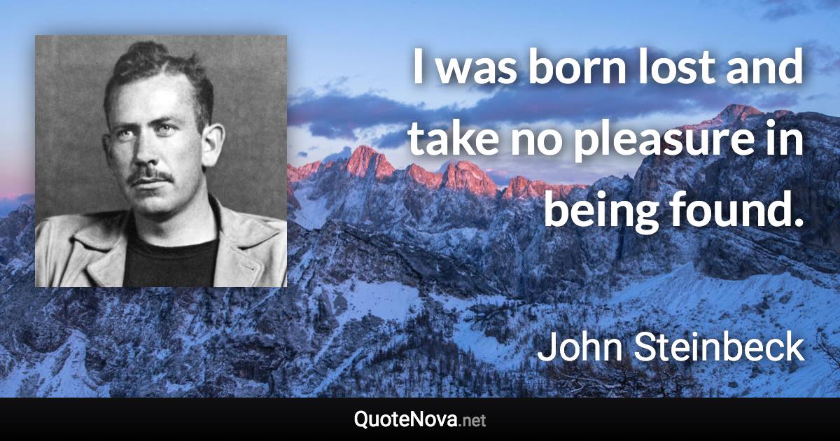 I was born lost and take no pleasure in being found. - John Steinbeck quote