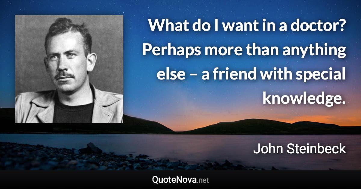 What do I want in a doctor? Perhaps more than anything else – a friend with special knowledge. - John Steinbeck quote