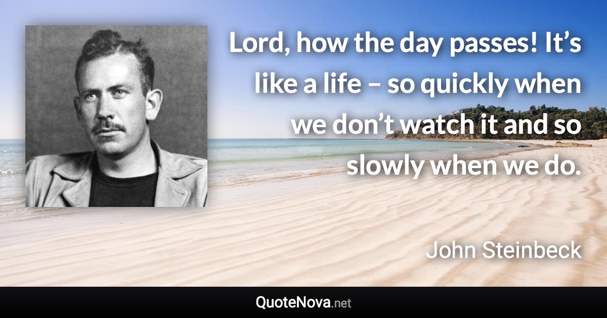 Lord, how the day passes! It’s like a life – so quickly when we don’t watch it and so slowly when we do. - John Steinbeck quote