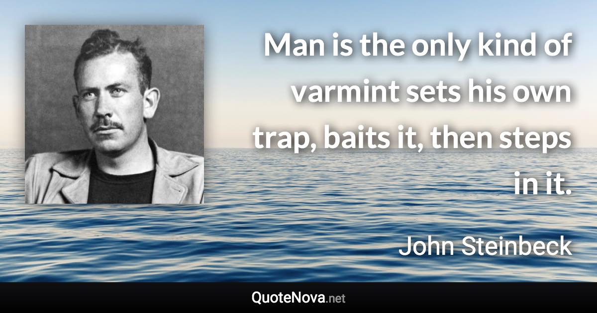 Man is the only kind of varmint sets his own trap, baits it, then steps in it. - John Steinbeck quote