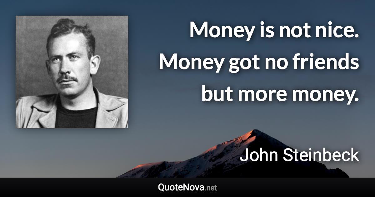 Money is not nice. Money got no friends but more money. - John Steinbeck quote