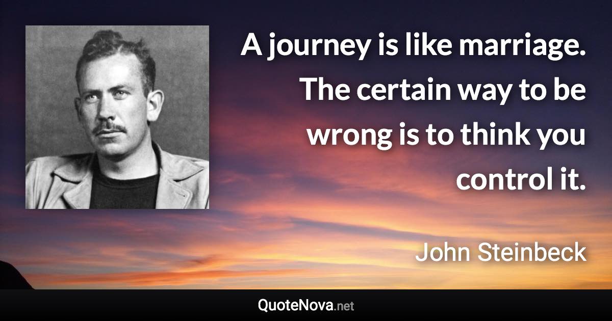 A journey is like marriage. The certain way to be wrong is to think you control it. - John Steinbeck quote