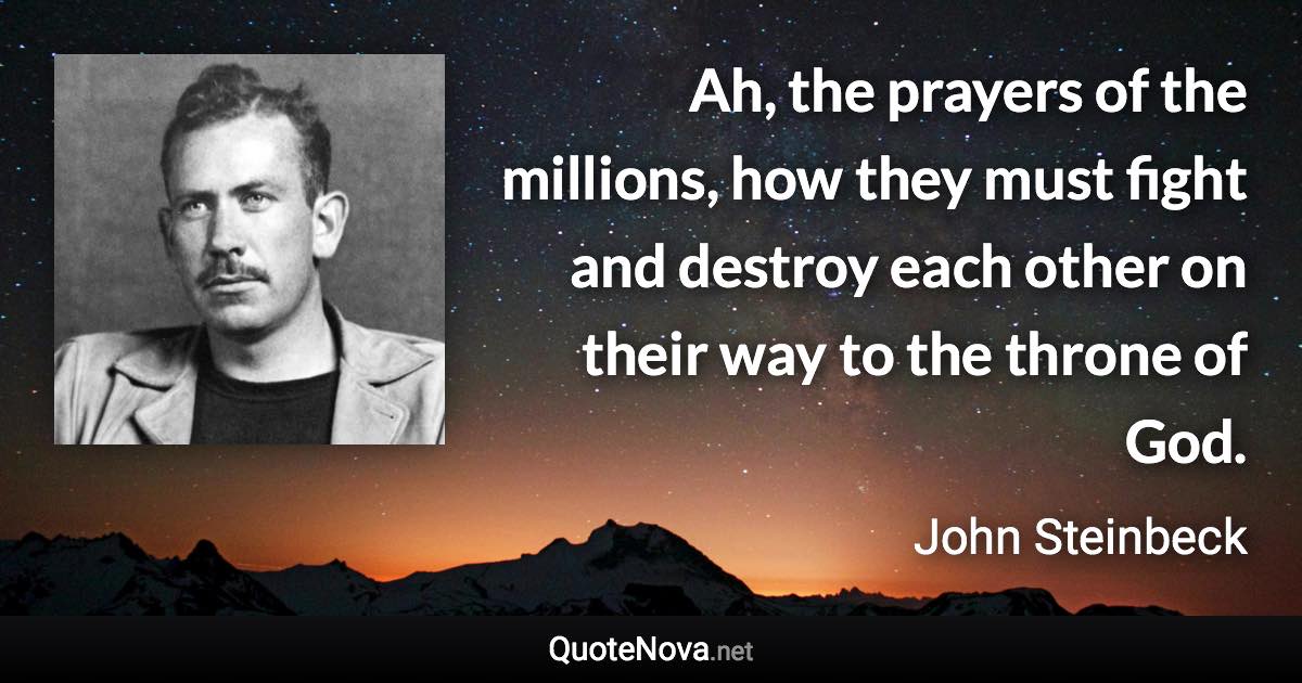 Ah, the prayers of the millions, how they must fight and destroy each other on their way to the throne of God. - John Steinbeck quote