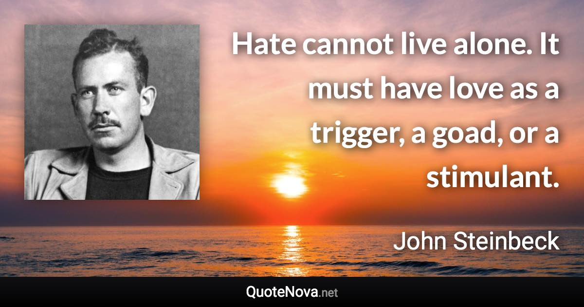 Hate cannot live alone. It must have love as a trigger, a goad, or a stimulant. - John Steinbeck quote