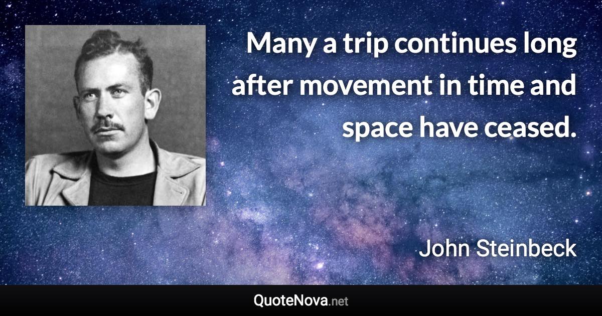 Many a trip continues long after movement in time and space have ceased. - John Steinbeck quote