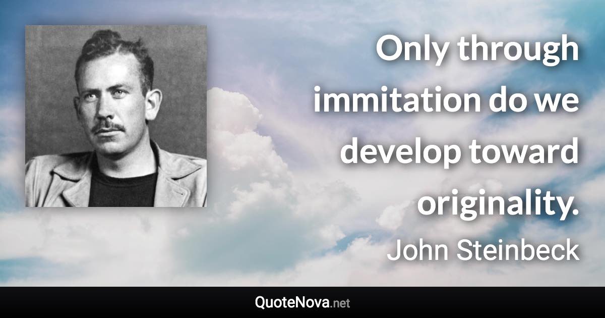 Only through immitation do we develop toward originality. - John Steinbeck quote