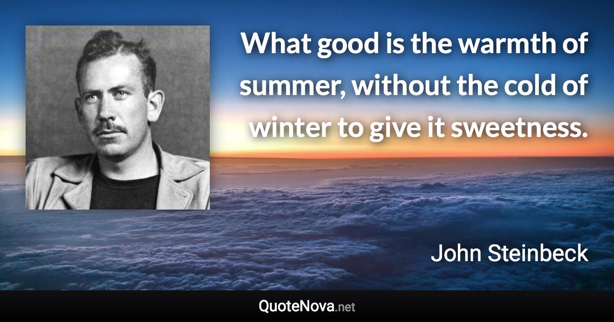 What good is the warmth of summer, without the cold of winter to give it sweetness. - John Steinbeck quote