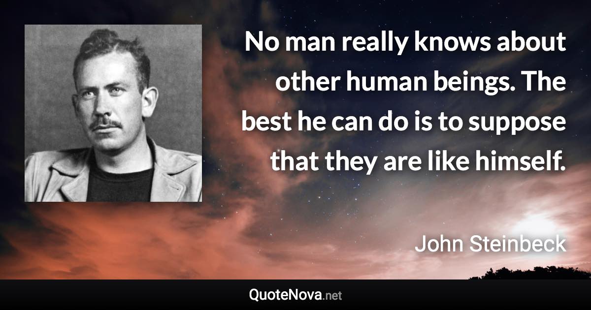 No man really knows about other human beings. The best he can do is to suppose that they are like himself. - John Steinbeck quote