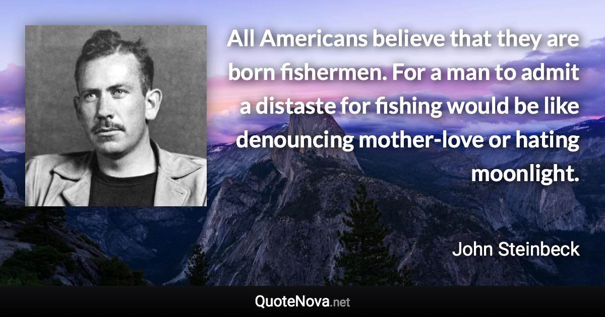 All Americans believe that they are born fishermen. For a man to admit a distaste for fishing would be like denouncing mother-love or hating moonlight. - John Steinbeck quote