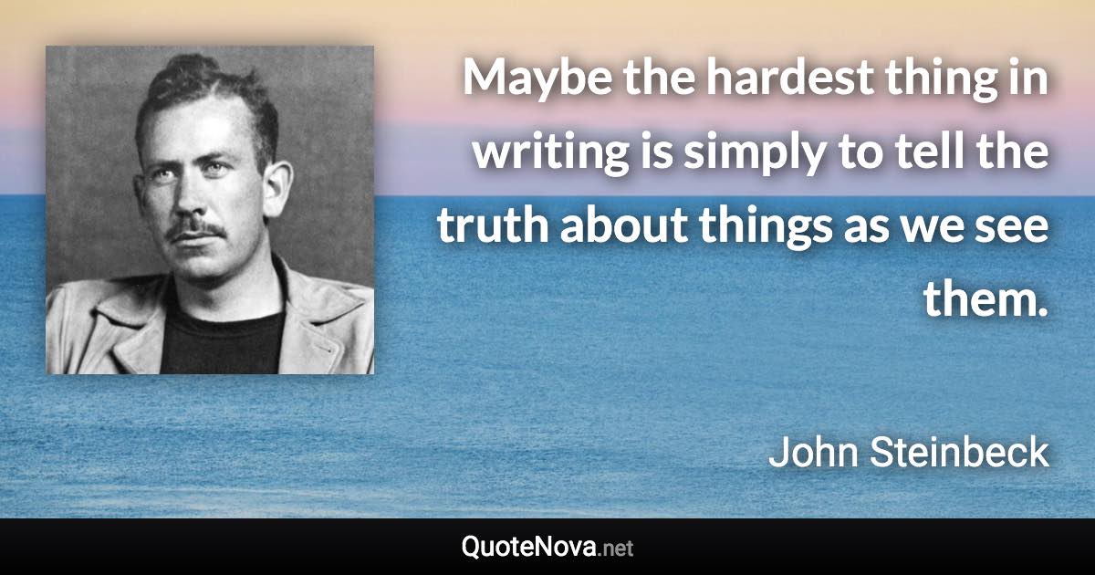 Maybe the hardest thing in writing is simply to tell the truth about things as we see them. - John Steinbeck quote